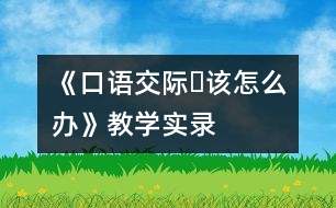 《口語交際?該怎么辦》教學(xué)實(shí)錄