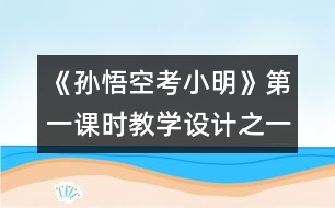 《孫悟空考小明》第一課時教學設(shè)計之一