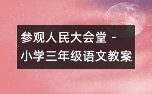 參觀人民大會堂 - 小學(xué)三年級語文教案