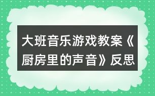 大班音樂游戲教案《廚房里的聲音》反思