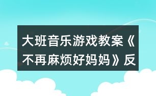 大班音樂(lè)游戲教案《不再麻煩好媽媽》反思