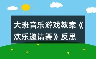 大班音樂游戲教案《歡樂邀請舞》反思