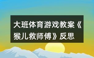 大班體育游戲教案《猴兒救師傅》反思