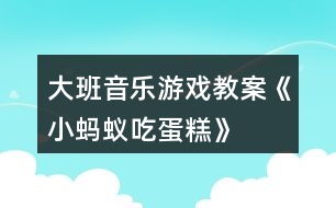 大班音樂(lè)游戲教案《小螞蟻吃蛋糕》