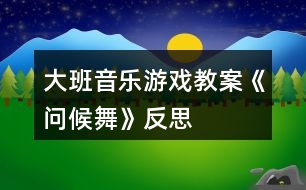 大班音樂游戲教案《問候舞》反思