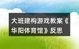 大班建構(gòu)游戲教案《華陽體育館》反思