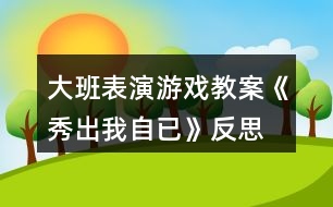 大班表演游戲教案《秀出我自已》反思