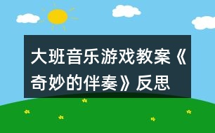 大班音樂游戲教案《奇妙的伴奏》反思