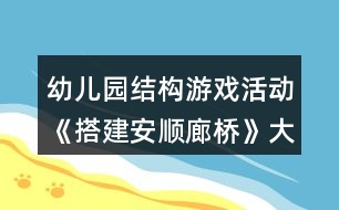 幼兒園結(jié)構(gòu)游戲活動《搭建安順廊橋》大班教案