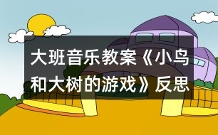 大班音樂教案《小鳥和大樹的游戲》反思