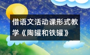 借語文活動課形式教學(xué)《陶罐和鐵罐》