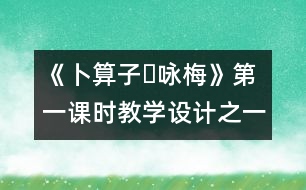 《卜算子?詠梅》第一課時(shí)教學(xué)設(shè)計(jì)之一