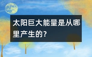 太陽巨大能量是從哪里產(chǎn)生的？