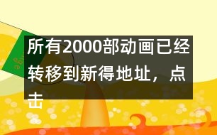 所有2000部動畫已經(jīng)轉(zhuǎn)移到新得地址，點(diǎn)擊進(jìn)入觀看