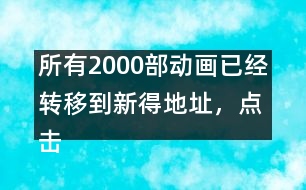 所有2000部動畫已經(jīng)轉(zhuǎn)移到新得地址，點擊進入觀看