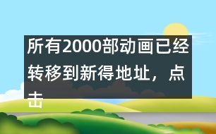 所有2000部動畫已經(jīng)轉(zhuǎn)移到新得地址，點擊進入觀看