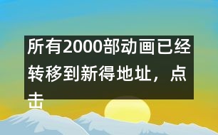 所有2000部動(dòng)畫已經(jīng)轉(zhuǎn)移到新得地址，點(diǎn)擊進(jìn)入觀看