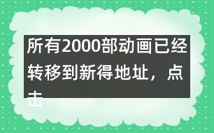 所有2000部動(dòng)畫已經(jīng)轉(zhuǎn)移到新得地址，點(diǎn)擊進(jìn)入觀看