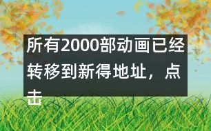 所有2000部動(dòng)畫已經(jīng)轉(zhuǎn)移到新得地址，點(diǎn)擊進(jìn)入觀看