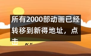 所有2000部動畫已經(jīng)轉(zhuǎn)移到新得地址，點擊進入觀看