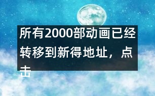 所有2000部動畫已經(jīng)轉(zhuǎn)移到新得地址，點(diǎn)擊進(jìn)入觀看