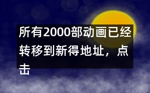 所有2000部動畫已經(jīng)轉(zhuǎn)移到新得地址，點擊進入觀看