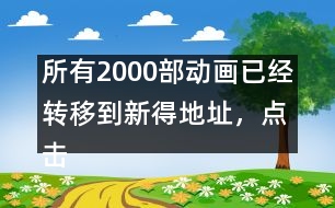 所有2000部動(dòng)畫(huà)已經(jīng)轉(zhuǎn)移到新得地址，點(diǎn)擊進(jìn)入觀看