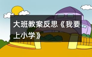 大班教案反思《我要上小學》