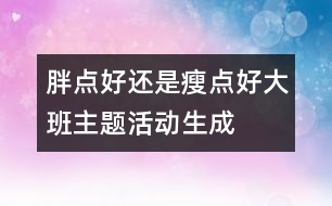 “胖點(diǎn)好還是瘦點(diǎn)好”大班主題活動(dòng)生成話(huà)題