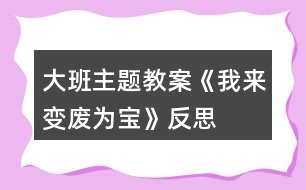 大班主題教案《我來變廢為寶》反思