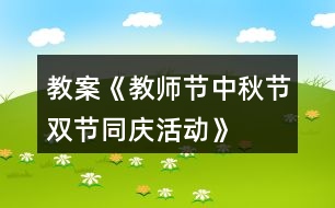 教案《教師節(jié)、中秋節(jié)雙節(jié)同慶活動(dòng)》