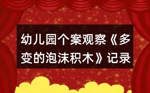 幼兒園個(gè)案觀察《多變的泡沫積木》記錄反思