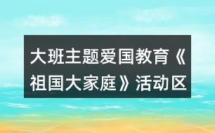 大班主題愛國教育《祖國大家庭》活動區(qū)教學(xué)設(shè)計