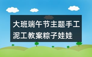 大班端午節(jié)主題手工泥工教案粽子娃娃