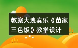 教案大班奏樂《苗家三色飯》教學(xué)設(shè)計(jì)