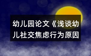 幼兒園論文《淺談幼兒社交焦慮行為原因與指導策略》