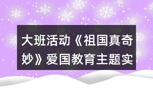 大班活動《祖國真奇妙》愛國教育主題實(shí)施內(nèi)容安排表