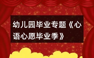 幼兒園畢業(yè)專題《“心語心愿畢業(yè)季”》系列活動方案