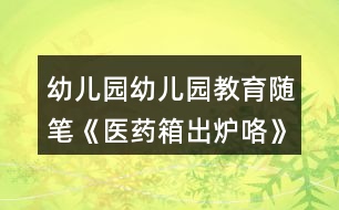 幼兒園幼兒園教育隨筆《醫(yī)藥箱出爐咯》