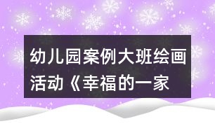 幼兒園案例—大班繪畫活動《幸福的一家》教案與教學(xué)反思