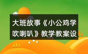 大班故事《小公雞學吹喇叭》教學教案設計及教學反思