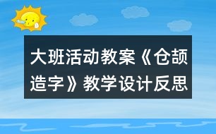 大班活動(dòng)教案《倉頡造字》教學(xué)設(shè)計(jì)反思