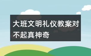 大班文明禮儀教案對不起真神奇