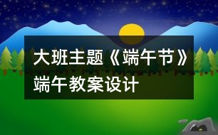 大班主題《端午節(jié)》端午教案設(shè)計(jì)