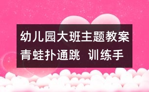 幼兒園大班主題教案：青蛙撲通跳  訓(xùn)練手眼協(xié)調(diào)的動作能力