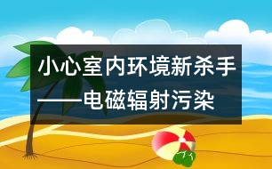 小心室內環(huán)境新殺手――電磁輻射污染