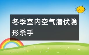 冬季室內空氣潛伏隱形殺手