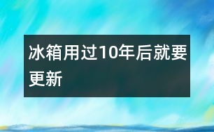 冰箱用過10年后就要更新