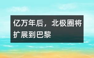 億萬年后，北極圈將擴展到巴黎