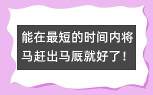 能在最短的時間內(nèi)將馬趕出馬廄就好了！